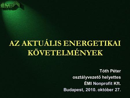 AZ AKTUÁLIS ENERGETIKAI KÖVETELMÉNYEK Tóth Péter osztályvezető helyettes ÉMI Nonprofit Kft. Budapest, 2010. október 27.