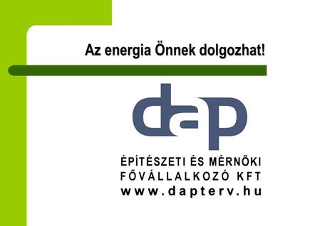 Az energia Önnek dolgozhat!. Bemutatkozás A DAP Építészeti és Mérnöki Fővállalkozó Kft. múltja 1999-ig nyúlik vissza Mérnöki és szakértői területen min.