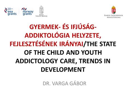 GYERMEK- ÉS IFJÚSÁG- ADDIKTOLÓGIA HELYZETE, FEJLESZTÉSÉNEK IRÁNYAI/THE STATE OF THE CHILD AND YOUTH ADDICTOLOGY CARE, TRENDS IN DEVELOPMENT DR. VARGA GÁBOR.