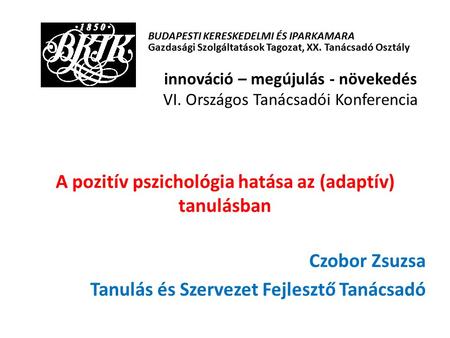 A pozitív pszichológia hatása az (adaptív) tanulásban Czobor Zsuzsa Tanulás és Szervezet Fejlesztő Tanácsadó BUDAPESTI KERESKEDELMI ÉS IPARKAMARA Gazdasági.