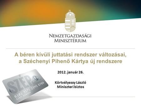 A béren kívüli juttatási rendszer változásai, a Széchenyi Pihenő Kártya új rendszere 2012. január 26. Körtvélyessy László Miniszteri biztos.