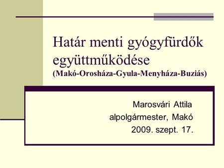 Határ menti gyógyfürdők együttműködése (Makó-Orosháza-Gyula-Menyháza-Buziás) Marosvári Attila alpolgármester, Makó 2009. szept. 17.