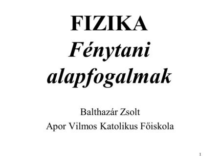 1 FIZIKA Fénytani alapfogalmak Balthazár Zsolt Apor Vilmos Katolikus Főiskola.