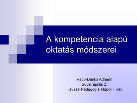 A kompetencia alapú oktatás módszerei Papp-Danka Adrienn 2009. április 2. Tavaszi Pedagógiai Napok - Vác.