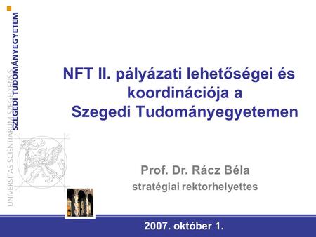 NFT II. pályázati lehetőségei és koordinációja a Szegedi Tudományegyetemen 2007. október 1. Prof. Dr. Rácz Béla stratégiai rektorhelyettes.