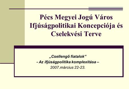 Pécs Megyei Jogú Város Ifjúságpolitikai Koncepciója és Cselekvési Terve „Csellengő fiatalok” - Az ifjúságpolitika komplexitása – 2007.március 22-23.