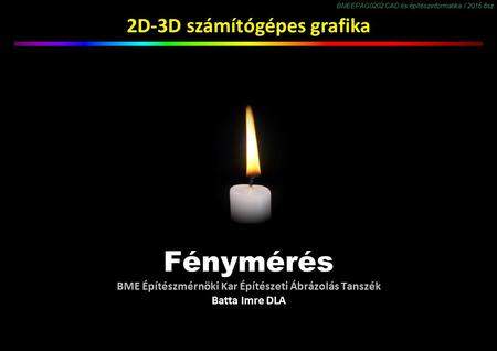 BMEEPAG0202 CAD és építészinformatika / 2015 ősz 2D-3D számítógépes grafika Fénymérés BME Építészmérnöki Kar Építészeti Ábrázolás Tanszék Batta Imre DLA.