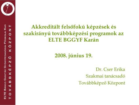 Akkreditált felsőfokú képzések és szakirányú továbbképzési programok az ELTE BGGYF Karán 2008. június 19. Dr. Cser Erika Szakmai tanácsadó Továbbképző.