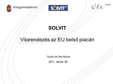 SOLVIT Vitarendezés az EU belső piacán Youth on the Move 2011. április 30. Külügyminisztérium.