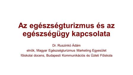 Az egészségturizmus és az egészségügy kapcsolata Dr. Ruszinkó Ádám elnök, Magyar Egészségturizmus Marketing Egyesület főiskolai docens, Budapesti Kommunikációs.