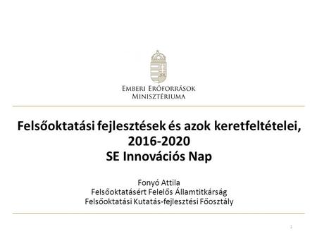 Felsőoktatási fejlesztések és azok keretfeltételei, 2016-2020 SE Innovációs Nap Fonyó Attila Felsőoktatásért Felelős Államtitkárság Felsőoktatási Kutatás-fejlesztési.