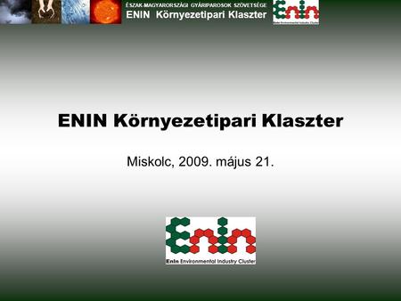 ENIN Környezetipari Klaszter Miskolc, 2009. május 21. ÉSZAK-MAGYARORSZÁGI GYÁRIPAROSOK SZÖVETSÉGE ENIN Környezetipari Klaszter.