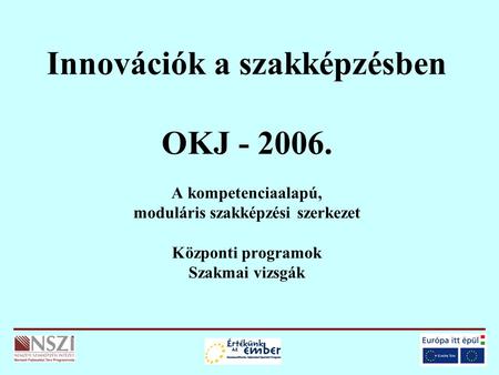 Innovációk a szakképzésben OKJ - 2006. A kompetenciaalapú, moduláris szakképzési szerkezet Központi programok Szakmai vizsgák.
