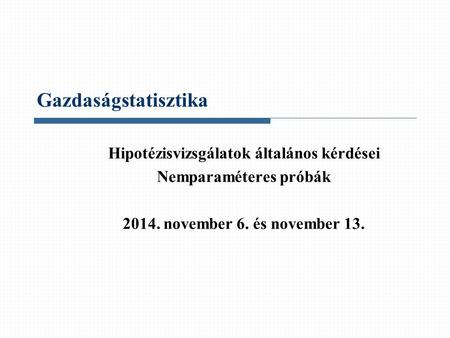 Gazdaságstatisztika Hipotézisvizsgálatok általános kérdései Nemparaméteres próbák 2014. november 6. és november 13.