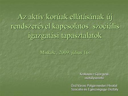 Az aktív korúak ellátásának új rendszerével kapcsolatos szociális igazgatási tapasztalatok Miskolc, 2009. július 16. Krokavecz Györgyné osztályvezető Ózd.