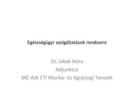 Egészségügyi szolgáltatások rendszere Dr. Jakab Nóra Adjunktus ME-ÁJK CTI Munka- és Agrárjogi Tanszék.