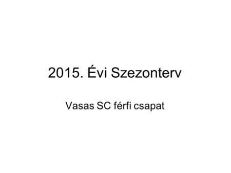 2015. Évi Szezonterv Vasas SC férfi csapat. Célunk a 2015-ös évben 2015-ös Magyar Bajnokság megnyerése Mi képviseljük 2015-ben az EB-n Esbjergben Magyarországot.