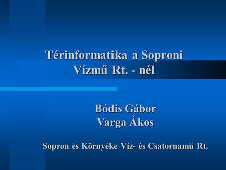 Térinformatika a Soproni Vízmű Rt. - nél Bódis Gábor Varga Ákos Sopron és Környéke Víz- és Csatornamű Rt.