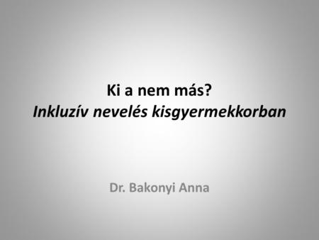 Ki a nem más? Inkluzív nevelés kisgyermekkorban Dr. Bakonyi Anna.