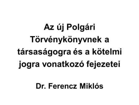 Az új Polgári Törvénykönyvnek a társaságogra és a kötelmi jogra vonatkozó fejezetei Dr. Ferencz Miklós 2014.április 16.