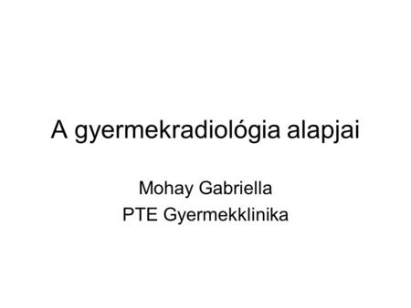 A gyermekradiológia alapjai Mohay Gabriella PTE Gyermekklinika.
