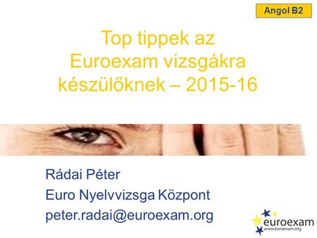 Rádai Péter Euro Nyelvvizsga Központ Top tippek az Euroexam vizsgákra készülőknek – 2015-16 Angol B2.