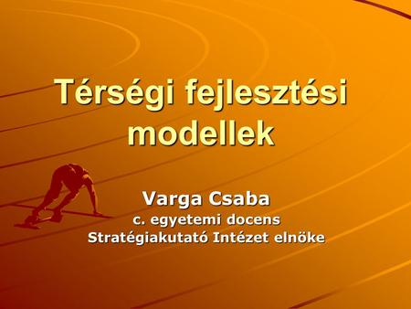 Térségi fejlesztési modellek Varga Csaba c. egyetemi docens Stratégiakutató Intézet elnöke.