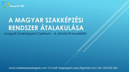 A MAGYAR SZAKKÉPZÉSI RENDSZER ÁTALAKULÁSA Szegedi Szakképzési Centrum – A Jövőd itt kezdődik!  |