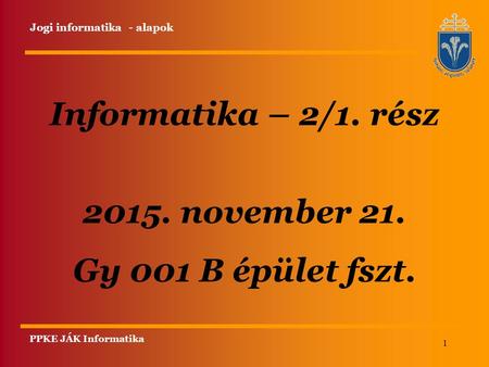 1 Informatika – 2/1. rész 2015. november 21. Gy 001 B épület fszt. PPKE JÁK Informatika Jogi informatika - alapok.