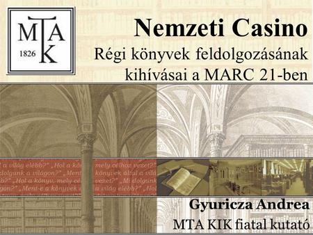 Nemzeti Casino Régi könyvek feldolgozásának kihívásai a MARC 21-ben Gyuricza Andrea MTA KIK fiatal kutató.