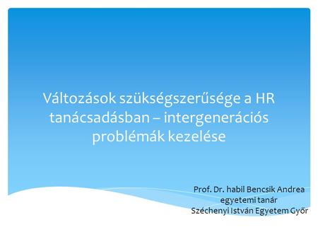 Változások szükségszerűsége a HR tanácsadásban – intergenerációs problémák kezelése Prof. Dr. habil Bencsik Andrea egyetemi tanár Széchenyi István Egyetem.