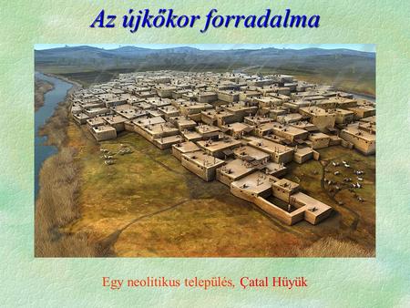 Az újkőkor forradalma Egy neolitikus település, Çatal Hüyük.