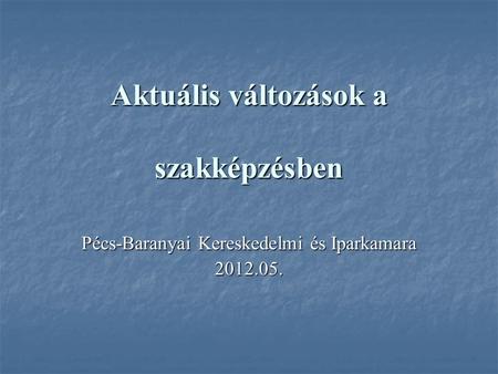 Aktuális változások a szakképzésben Pécs-Baranyai Kereskedelmi és Iparkamara 2012.05.