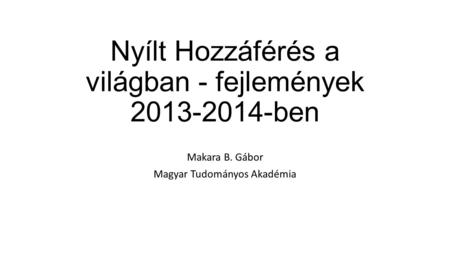 Nyílt Hozzáférés a világban - fejlemények 2013-2014-ben Makara B. Gábor Magyar Tudományos Akadémia.