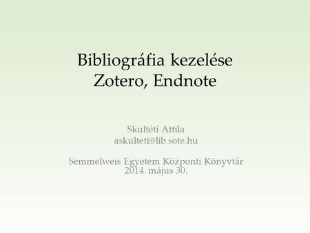 Bibliográfia kezelése Zotero, Endnote Skultéti Attila Semmelweis Egyetem Központi Könyvtár 2014. május 30.