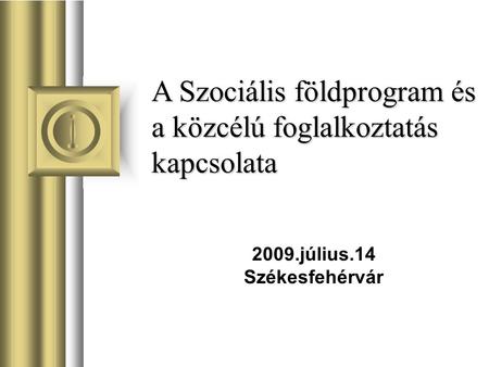 A Szociális földprogram és a közcélú foglalkoztatás kapcsolata 2009.július.14 Székesfehérvár.
