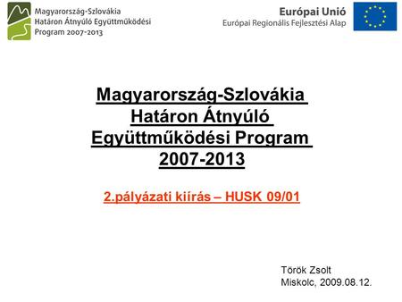 Magyarország-Szlovákia Határon Átnyúló Együttműködési Program 2007-2013 2.pályázati kiírás – HUSK 09/01 Török Zsolt Miskolc, 2009.08.12.