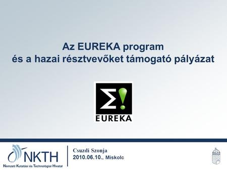 Az EUREKA program és a hazai résztvevőket támogató pályázat Csuzdi Szonja 2010.06.10., Miskolc.