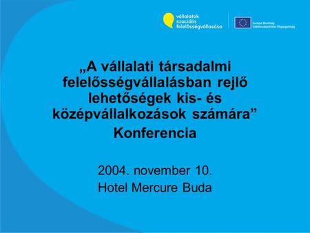 „A vállalati társadalmi felelősségvállalásban rejlő lehetőségek kis- és középvállalkozások számára” Konferencia 2004. november 10. Hotel Mercure Buda.