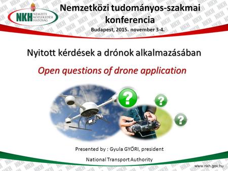 Nemzetközi tudományos-szakmai konferencia Nyitott kérdések a drónok alkalmazásában Budapest, 2015. november 3-4. Presented by : Gyula GYŐRI, president.