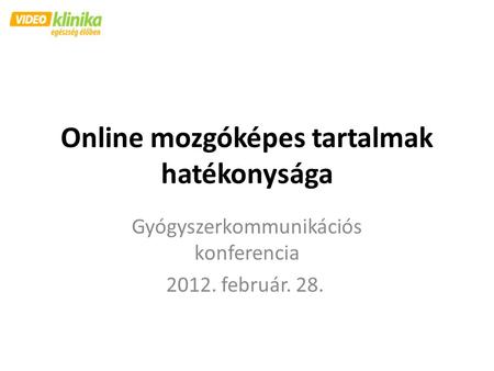 Online mozgóképes tartalmak hatékonysága Gyógyszerkommunikációs konferencia 2012. február. 28.