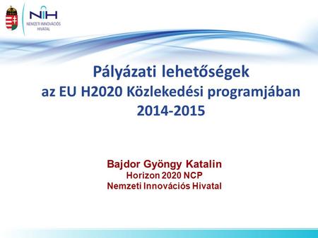Pályázati lehetőségek az EU H2020 Közlekedési programjában 2014-2015 Bajdor Gyöngy Katalin Horizon 2020 NCP Nemzeti Innovációs Hivatal.