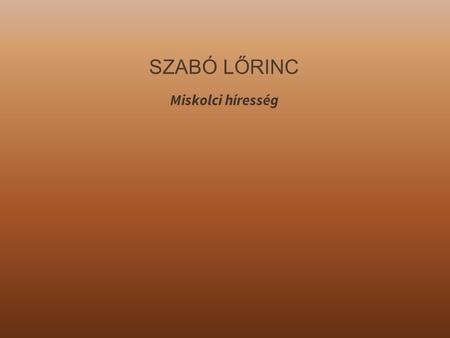 SZABÓ LŐRINC Miskolci híresség. ÉLETRAJZI ADATAI ▪ Teljes neve: Szabó Lőrinc József ▪ Született: Miskolc, 1900. március 31. ▪ Elhunyt:Budapest,Józsefváros,