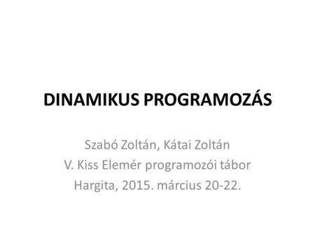 DINAMIKUS PROGRAMOZÁS Szabó Zoltán, Kátai Zoltán V. Kiss Elemér programozói tábor Hargita, 2015. március 20-22.