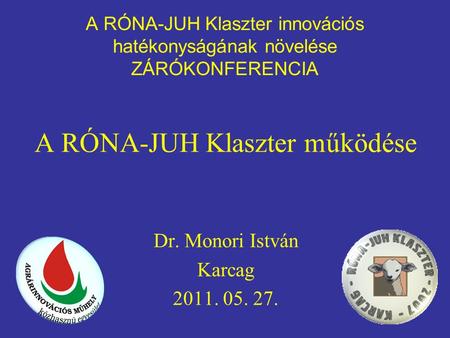A RÓNA-JUH Klaszter innovációs hatékonyságának növelése ZÁRÓKONFERENCIA A RÓNA-JUH Klaszter működése Dr. Monori István Karcag 2011. 05. 27.