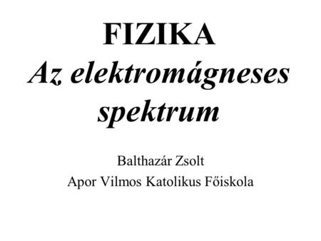 FIZIKA Az elektromágneses spektrum Balthazár Zsolt Apor Vilmos Katolikus Főiskola.