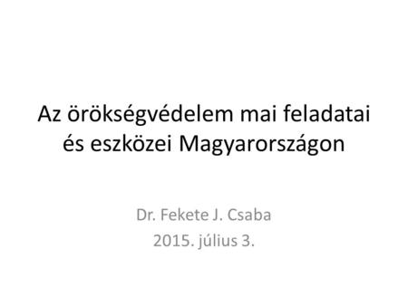 Az örökségvédelem mai feladatai és eszközei Magyarországon Dr. Fekete J. Csaba 2015. július 3.