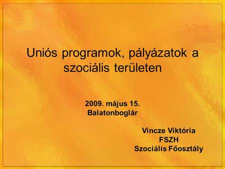 Uniós programok, pályázatok a szociális területen 2009. május 15. Balatonboglár Vincze Viktória FSZH Szociális Főosztály.