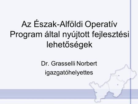 Az Észak-Alföldi Operatív Program által nyújtott fejlesztési lehetőségek Dr. Grasselli Norbert igazgatóhelyettes.