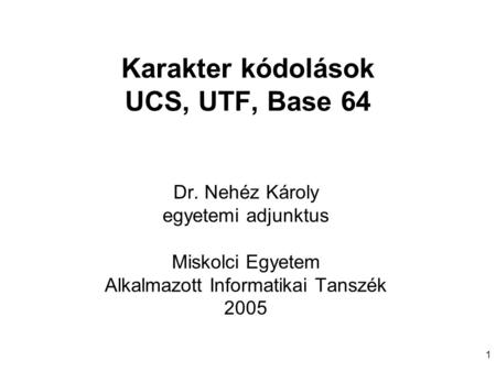 Karakter kódolások UCS, UTF, Base 64 Dr. Nehéz Károly egyetemi adjunktus Miskolci Egyetem Alkalmazott Informatikai Tanszék 2005 1.